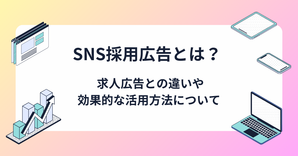 SNS採用広告とは？従来の求人広告との違いやメリット・デメリット、効果的な活用方法について解説