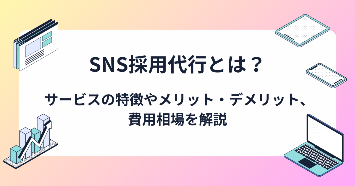 SNS採用代行とは？サービスの特徴やメリット・デメリット、費用相場を解説