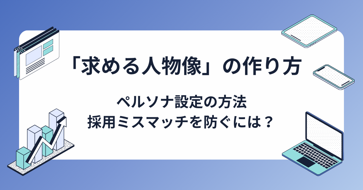 「求める人物像」はどう作る？ペルソナ設定の方法、採用ミスマッチを防ぐためのポイント